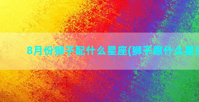 8月份狮子配什么星座(狮子跟什么星座最配)