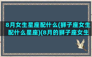 8月女生星座配什么(狮子座女生配什么星座)(8月的狮子座女生)