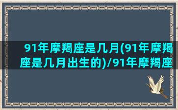 91年摩羯座是几月(91年摩羯座是几月出生的)/91年摩羯座是几月(91年摩羯座是几月出生的)-我的网站