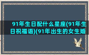 91年生日配什么星座(91年生日祝福语)(91年出生的女生婚配属什么好)