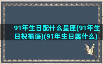 91年生日配什么星座(91年生日祝福语)(91年生日属什么)