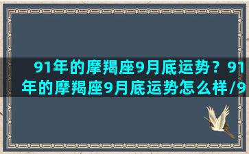 91年的摩羯座9月底运势？91年的摩羯座9月底运势怎么样/91年的摩羯座9月底运势？91年的摩羯座9月底运势怎么样-我的网站