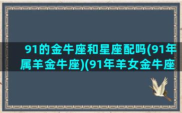 91的金牛座和星座配吗(91年属羊金牛座)(91年羊女金牛座性格和命运)