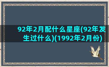 92年2月配什么星座(92年发生过什么)(1992年2月份)