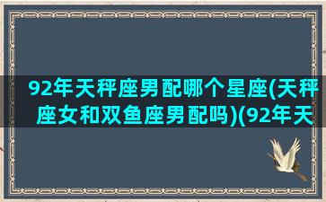 92年天秤座男配哪个星座(天秤座女和双鱼座男配吗)(92年天秤座女明星)