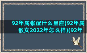 92年属猴配什么星座(92年属猴女2022年怎么样)(92年属猴的婚配属什么最好)