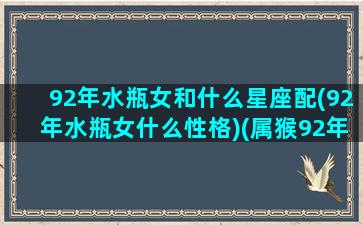 92年水瓶女和什么星座配(92年水瓶女什么性格)(属猴92年水瓶座婚姻)