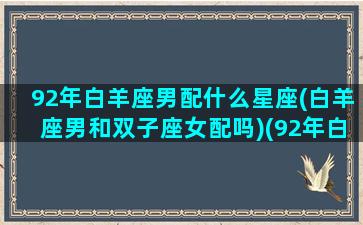 92年白羊座男配什么星座(白羊座男和双子座女配吗)(92年白羊男对待爱情)