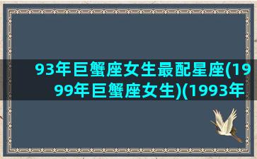 93年巨蟹座女生最配星座(1999年巨蟹座女生)(1993年属鸡巨蟹女的真实性格)