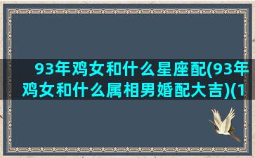 93年鸡女和什么星座配(93年鸡女和什么属相男婚配大吉)(1993年属鸡女和什么相配)