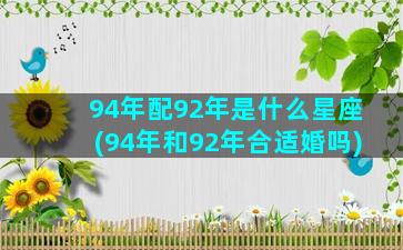 94年配92年是什么星座(94年和92年合适婚吗)