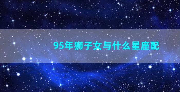 95年狮子女与什么星座配