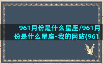 961月份是什么星座/961月份是什么星座-我的网站(961122是什么星座)