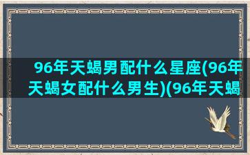 96年天蝎男配什么星座(96年天蝎女配什么男生)(96年天蝎座男生的性格脾气)