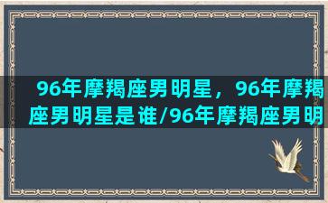 96年摩羯座男明星，96年摩羯座男明星是谁/96年摩羯座男明星，96年摩羯座男明星是谁-我的网站