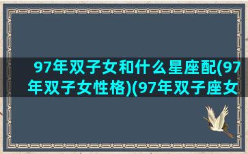 97年双子女和什么星座配(97年双子女性格)(97年双子座女明星)