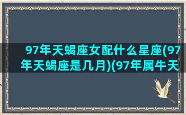 97年天蝎座女配什么星座(97年天蝎座是几月)(97年属牛天蝎座女人命运)