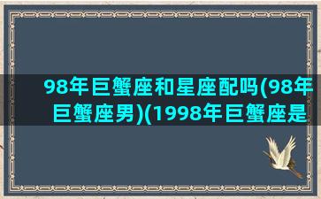 98年巨蟹座和星座配吗(98年巨蟹座男)(1998年巨蟹座是几月份)