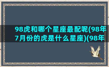 98虎和哪个星座最配呢(98年7月份的虎是什么星座)(98年的虎与什么相配)