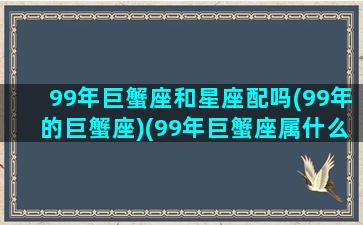 99年巨蟹座和星座配吗(99年的巨蟹座)(99年巨蟹座属什么)