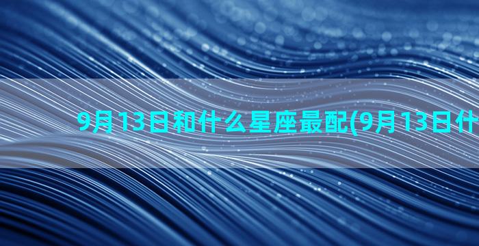 9月13日和什么星座最配(9月13日什么星座)