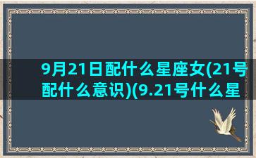 9月21日配什么星座女(21号配什么意识)(9.21号什么星座啊)