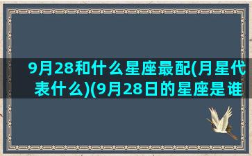 9月28和什么星座最配(月星代表什么)(9月28日的星座是谁)