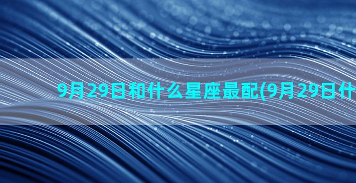 9月29日和什么星座最配(9月29日什么节日)