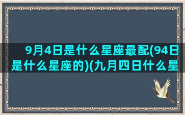 9月4日是什么星座最配(94日是什么星座的)(九月四日什么星座)