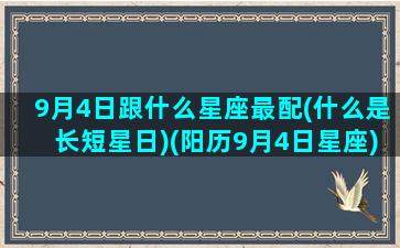 9月4日跟什么星座最配(什么是长短星日)(阳历9月4日星座)