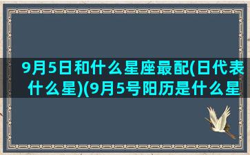 9月5日和什么星座最配(日代表什么星)(9月5号阳历是什么星座)