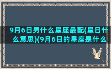 9月6日男什么星座最配(星日什么意思)(9月6日的星座是什么星座)