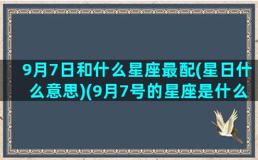 9月7日和什么星座最配(星日什么意思)(9月7号的星座是什么)