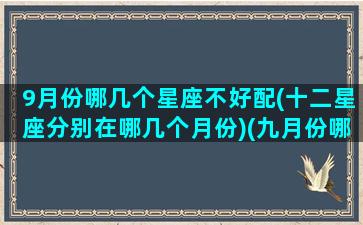 9月份哪几个星座不好配(十二星座分别在哪几个月份)(九月份哪个星座)