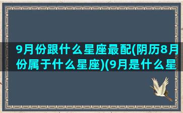 9月份跟什么星座最配(阴历8月份属于什么星座)(9月是什么星座配对)