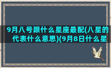 9月八号跟什么星座最配(八星的代表什么意思)(9月8日什么星座十四星座)