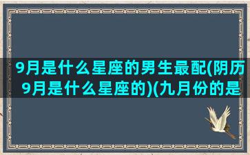 9月是什么星座的男生最配(阴历9月是什么星座的)(九月份的是什么星座男生)