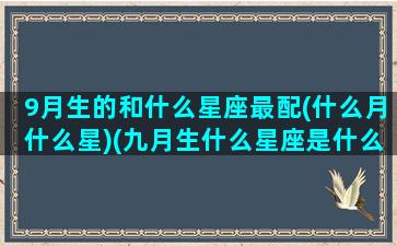 9月生的和什么星座最配(什么月什么星)(九月生什么星座是什么)