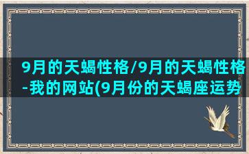 9月的天蝎性格/9月的天蝎性格-我的网站(9月份的天蝎座运势如何)