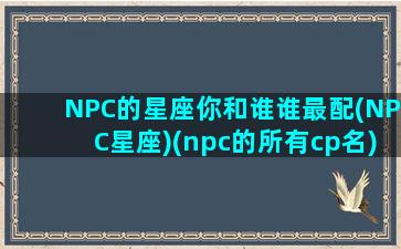 NPC的星座你和谁谁最配(NPC星座)(npc的所有cp名)