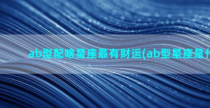 ab型配啥星座最有财运(ab型星座是什么意思)