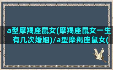 a型摩羯座鼠女(摩羯座鼠女一生有几次婚姻)/a型摩羯座鼠女(摩羯座鼠女一生有几次婚姻)-我的网站