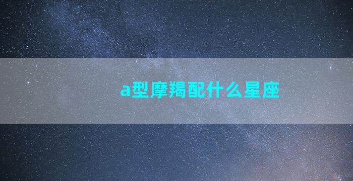 a型摩羯配什么星座