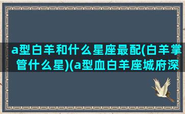 a型白羊和什么星座最配(白羊掌管什么星)(a型血白羊座城府深吗)