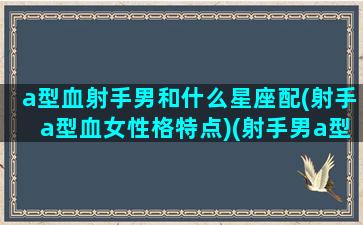 a型血射手男和什么星座配(射手a型血女性格特点)(射手男a型血不可理喻)