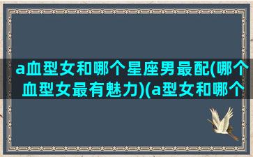 a血型女和哪个星座男最配(哪个血型女最有魅力)(a型女和哪个血型适合结婚)