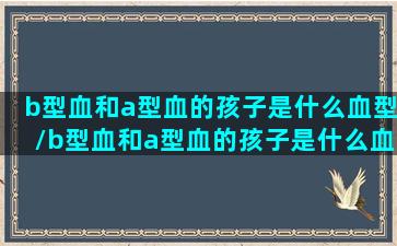 b型血和a型血的孩子是什么血型/b型血和a型血的孩子是什么血型-我的网站