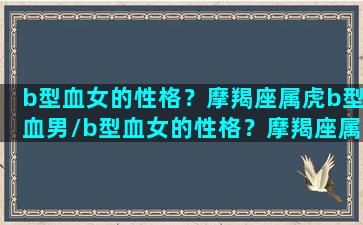 b型血女的性格？摩羯座属虎b型血男/b型血女的性格？摩羯座属虎b型血男-我的网站