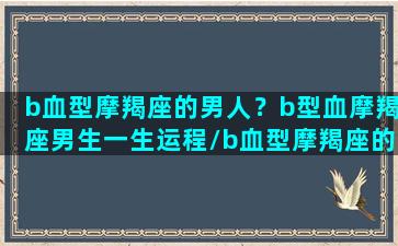 b血型摩羯座的男人？b型血摩羯座男生一生运程/b血型摩羯座的男人？b型血摩羯座男生一生运程-我的网站