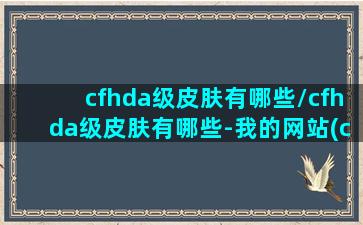 cfhda级皮肤有哪些/cfhda级皮肤有哪些-我的网站(cfhd皮肤有加成吗)